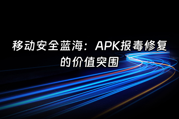 +移动安全蓝海：APK报毒修复的价值突围+