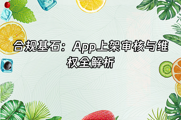 +合规基石：App上架审核与维权全解析+