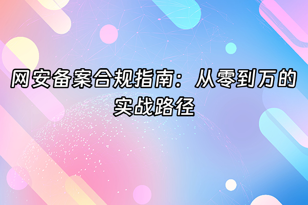 +网安备案合规指南：从零到万的实战路径+