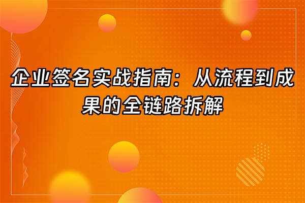 +企业签名实战指南：从流程到成果的全链路拆解+