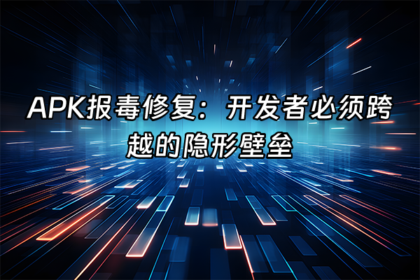 +APK报毒修复：开发者必须跨越的隐形壁垒+