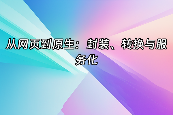 +从网页到原生：封装、转换与服务化  +