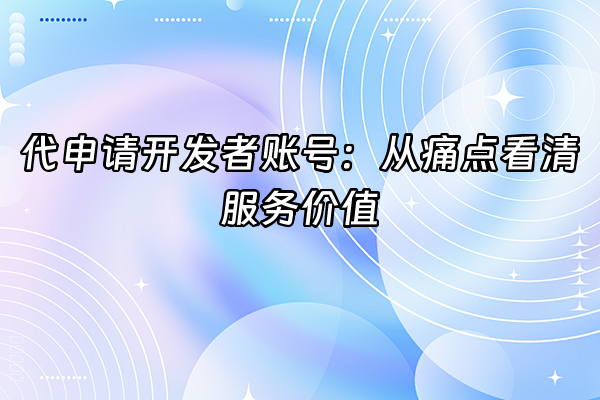 +代申请开发者账号：从痛点看清服务价值+