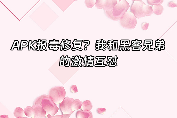 +APK报毒修复？我和黑客兄弟的激情互怼+