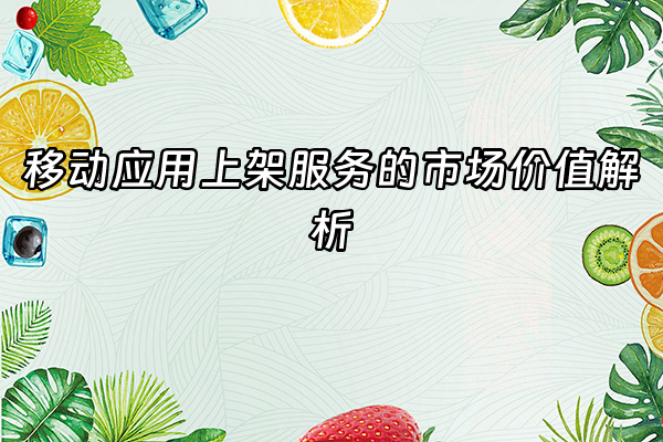 +移动应用上架服务的市场价值解析  +