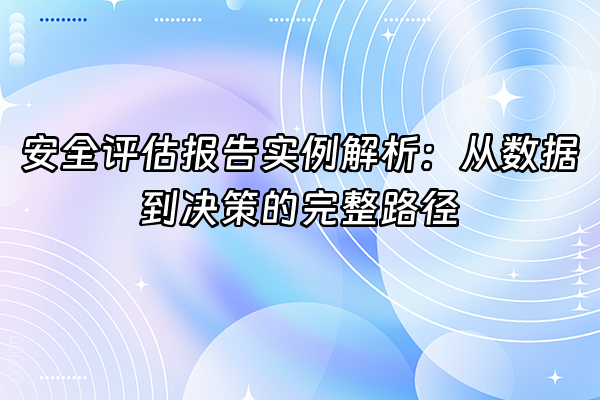 +安全评估报告实例解析：从数据到决策的完整路径+