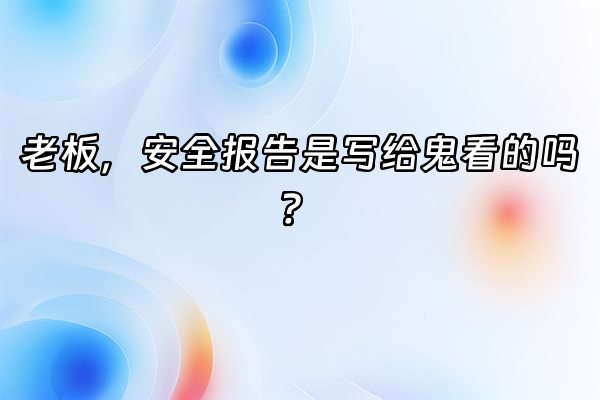 +老板，安全报告是写给鬼看的吗？+