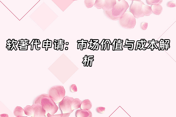 +软著代申请：市场价值与成本解析+