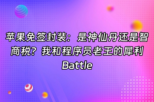 +苹果免签封装：是神仙丹还是智商税？我和程序员老王的犀利Battle+