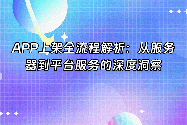 +APP上架全流程解析：从服务器到平台服务的深度洞察+