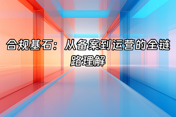 +合规基石：从备案到运营的全链路理解+