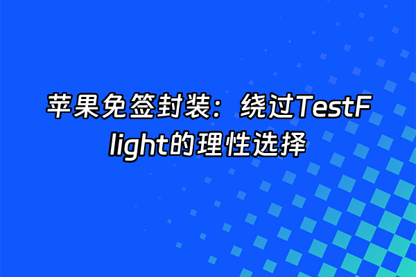 +苹果免签封装：绕过TestFlight的理性选择+