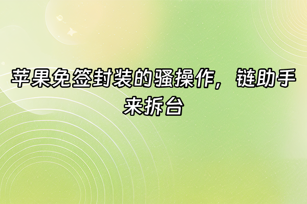 +苹果免签封装的骚操作，链助手来拆台+