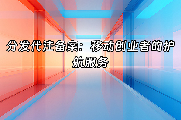 +分发代注备案：移动创业者的护航服务+