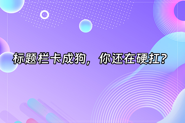 +标题栏卡成狗，你还在硬扛？+