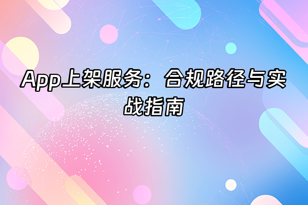+App上架服务：合规路径与实战指南+