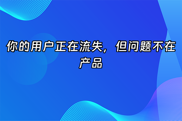 +你的用户正在流失，但问题不在产品+