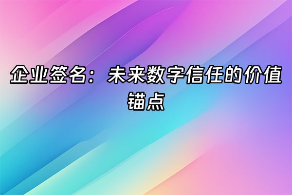 +企业签名：未来数字信任的价值锚点+
