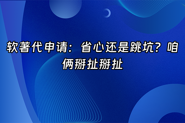 +软著代申请：省心还是跳坑？咱俩掰扯掰扯+