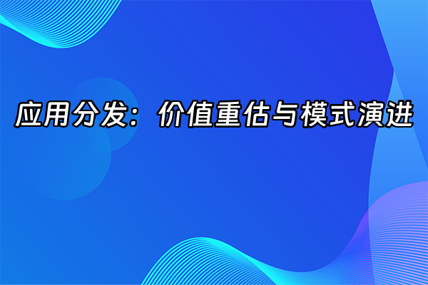 +应用分发：价值重估与模式演进+