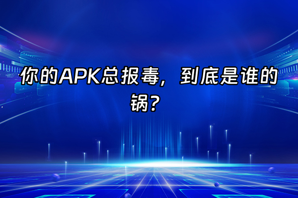 +你的APK总报毒，到底是谁的锅？  +