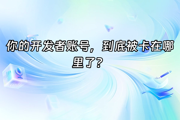 +你的开发者账号，到底被卡在哪里了？+
