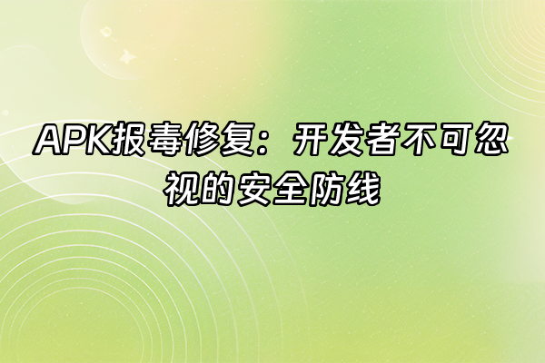 +APK报毒修复：开发者不可忽视的安全防线+