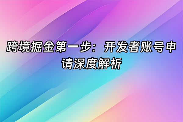 +跨境掘金第一步：开发者账号申请深度解析+