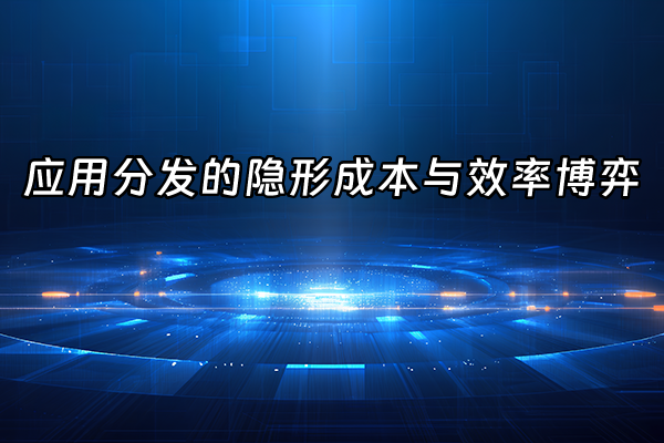+应用分发的隐形成本与效率博弈+
