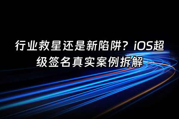 +行业救星还是新陷阱？iOS超级签名真实案例拆解+