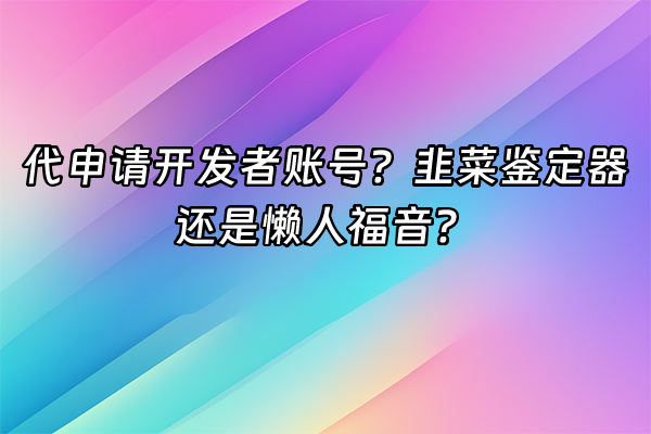 +代申请开发者账号？韭菜鉴定器还是懒人福音？+