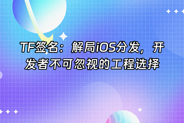 +TF签名：解局iOS分发，开发者不可忽视的工程选择+