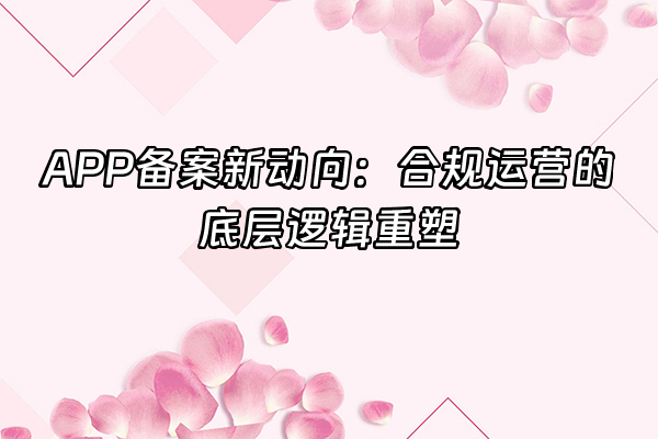 +APP备案新动向：合规运营的底层逻辑重塑+