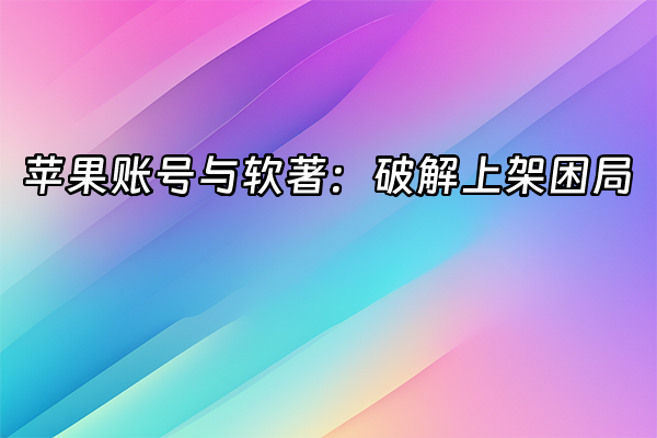 +苹果账号与软著：破解上架困局+
