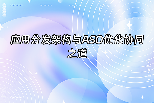 +应用分发架构与ASO优化协同之道+