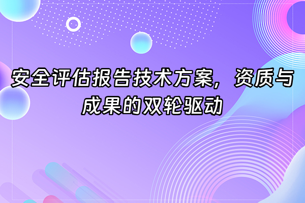 +安全评估报告技术方案，资质与成果的双轮驱动+