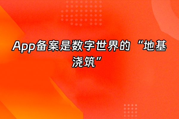 +App备案是数字世界的“地基浇筑”+