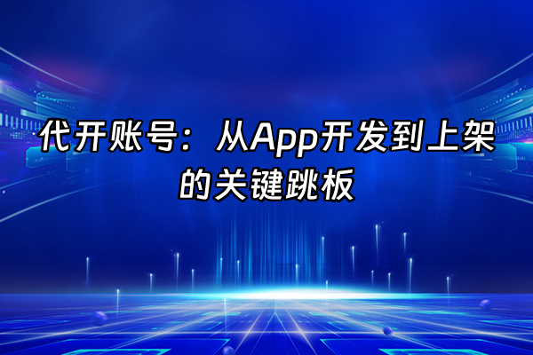+代开账号：从App开发到上架的关键跳板+