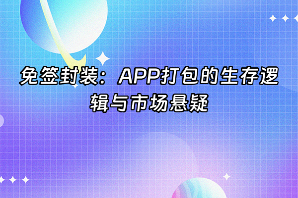 +免签封装：APP打包的生存逻辑与市场悬疑+