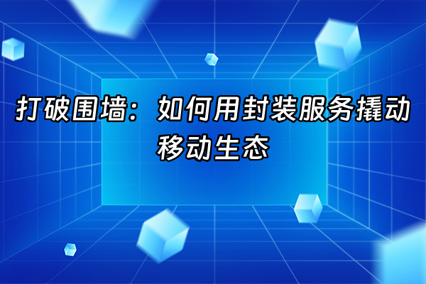 +打破围墙：如何用封装服务撬动移动生态+
