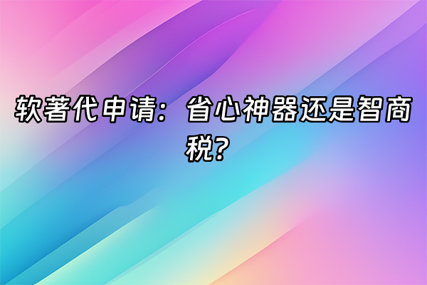 +软著代申请：省心神器还是智商税？+