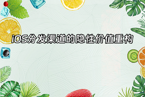 +iOS分发渠道的隐性价值重构+