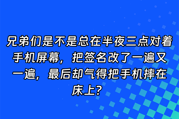 +兄弟们是不是总在半夜三点对着手机屏幕，把签名改了一遍又一遍，最后却气得把手机摔在床上？+