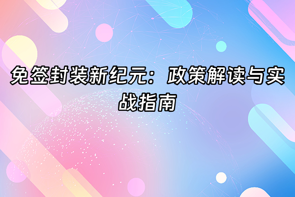 +免签封装新纪元：政策解读与实战指南+