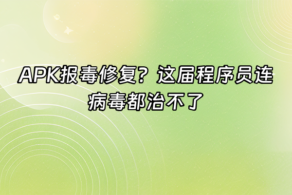 +APK报毒修复？这届程序员连病毒都治不了+