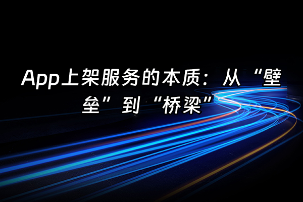 +App上架服务的本质：从“壁垒”到“桥梁”  +