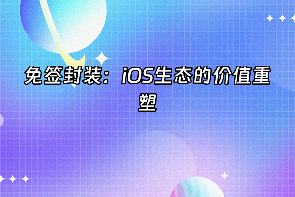 +免签封装：iOS生态的价值重塑+