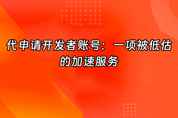 +代申请开发者账号：一项被低估的加速服务+