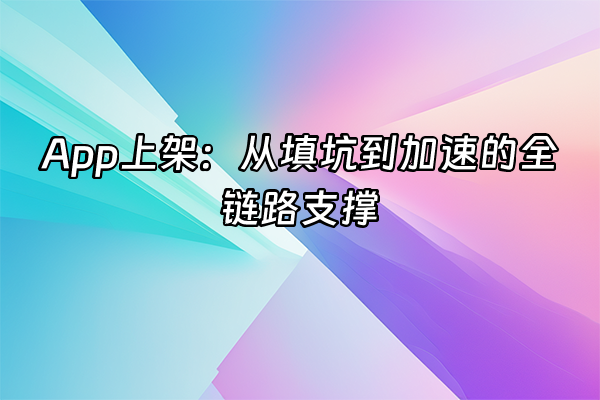+App上架：从填坑到加速的全链路支撑+