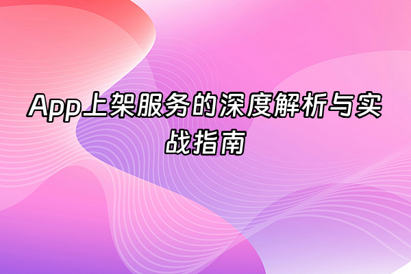 +App上架服务的深度解析与实战指南+